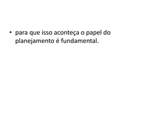 • para que isso aconteça o papel do
planejamento é fundamental.
 