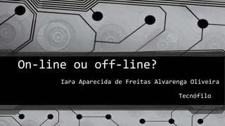 On-line ou off-line?
Iara Aparecida de Freitas Alvarenga Oliveira
Tecnófilo
 