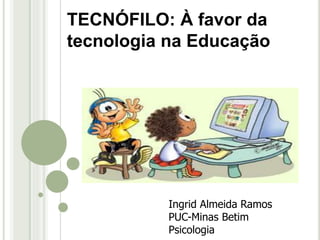Ingrid Almeida Ramos
PUC-Minas Betim
Psicologia
TECNÓFILO: À favor da
tecnologia na Educação
 