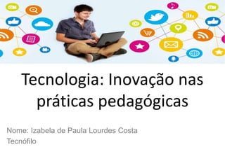 Tecnologia: Inovação nas
práticas pedagógicas
Nome: Izabela de Paula Lourdes Costa
Tecnófilo
 
