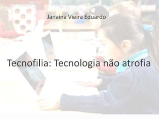 Janaína Vieira Eduardo
Tecnofilia: Tecnologia não atrofia
 