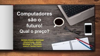 Computadores
são o
futuro!
Qual o preço?
TECNOLOGIAS E PRÁTICAS
EDUCATIVAS - 2018/2
Atividade 3 - Tecnófobo
Joana S. Santos Castro
 