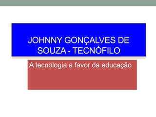 JOHNNY GONÇALVES DE
SOUZA - TECNÓFILO
A tecnologia a favor da educação
 