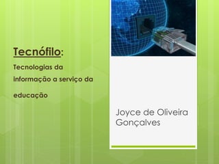 Tecnófilo:
Tecnologias da
informação a serviço da
educação
Joyce de Oliveira
Gonçalves
 