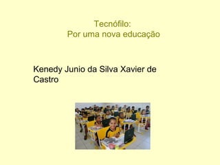 Tecnófilo:
Por uma nova educação
Kenedy Junio da Silva Xavier de
Castro
 