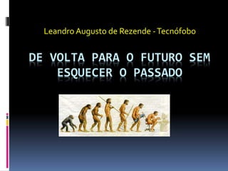 DE VOLTA PARA O FUTURO SEM
ESQUECER O PASSADO
Leandro Augusto de Rezende -Tecnófobo
 