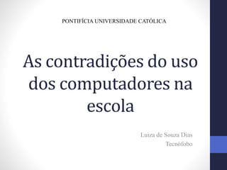 As contradições do uso
dos computadores na
escola
Luiza de Souza Dias
Tecnófobo
PONTIFÍCIA UNIVERSIDADE CATÓLICA
 
