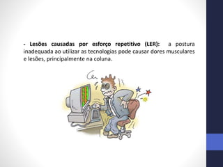 - Lesões causadas por esforço repetitivo (LER): a postura
inadequada ao utilizar as tecnologias pode causar dores musculares
e lesões, principalmente na coluna.
 