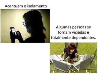 Acentuam o isolamento
Algumas pessoas se
tornam viciadas e
totalmente dependentes.
 