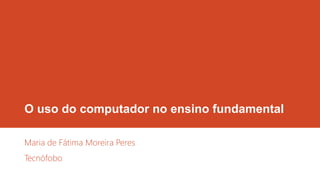 O uso do computador no ensino fundamental
Maria de Fátima Moreira Peres
Tecnófobo
 