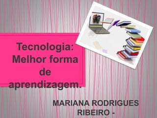 MARIANA RODRIGUES
RIBEIRO -
Tecnologia:
Melhor forma
de
aprendizagem.
 