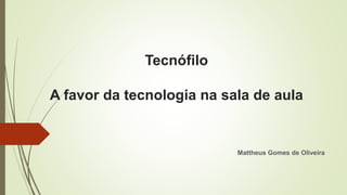 Tecnófilo
A favor da tecnologia na sala de aula
Mattheus Gomes de Oliveira
 
