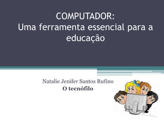 COMPUTADOR:
Uma ferramenta essencial para a
educação
Natalie Jenifer Santos Rufino
O tecnófilo
 
