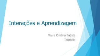 Interações e Aprendizagem
Nayra Cristina Batista
Tecnófila
 