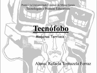 Tecnófobo
Aluna: Rafaela Tomazela Ferraz
Pontifícia Universidade Católica de Minas Gerais
Tecnologias e Práticas Educativas
Maquinas Terríveis
 