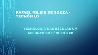 RAFAEL MILEIB DE SOUZA -
TECNÓFILO
TECNOLOGIA NAS ESCOLAS UM
ASSUNTO DO SÉCULO XXI!
 