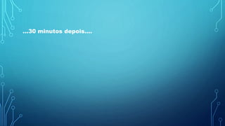 ...30 minutos depois....
 