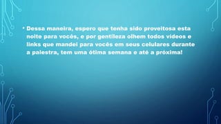 • Dessa maneira, espero que tenha sido proveitosa esta
noite para vocês, e por gentileza olhem todos vídeos e
links que mandei para vocês em seus celulares durante
a palestra, tem uma ótima semana e até a próxima!
 