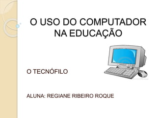 O USO DO COMPUTADOR
NA EDUCAÇÃO
O TECNÓFILO
ALUNA: REGIANE RIBEIRO ROQUE
 