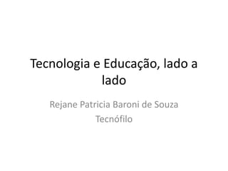 Tecnologia e Educação, lado a
lado
Rejane Patricia Baroni de Souza
Tecnófilo
 