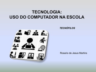 TECNOLOGIA:
USO DO COMPUTADOR NA ESCOLA
TECNÓFILOS
Rosario de Jesus Martins
 