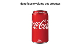 Identifique o volume dos produtos
 
