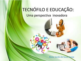 TECNÓFILO E EDUCAÇÃO:
Uma perspectiva inovadora
Aluna: Sandra de Sousa Araujo
 