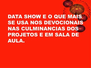DATA SHOW E O QUE MAIS SE USA NOS DEVOCIONAIS NAS CULMINANCIAS DOS PROJETOS E EM SALA DE AULA. 
