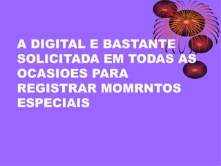 A DIGITAL E BASTANTE SOLICITADA EM TODAS AS OCASIOES PARA REGISTRAR MOMRNTOS ESPECIAIS 