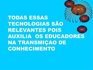 TODAS ESSAS TECNOLOGIAS SÃO RELEVANTES POIS AUXILIA  OS EDUCADORES NA TRANSMIÇAO DE CONHECIMENTO 