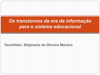 Tecnófobo: Stéphanie de Oliveira Moreira
Os transtornos da era da informação
para o sistema educacional
 