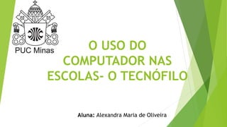 O USO DO
COMPUTADOR NAS
ESCOLAS- O TECNÓFILO
Aluna: Alexandra Maria de Oliveira
 
