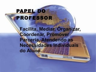 PAPEL DO PROFESSOR Facilita, Mediar, Organizar, Coordenar, Promover Parceria, Atendendo as Necessidades Individuais do Aluno. 