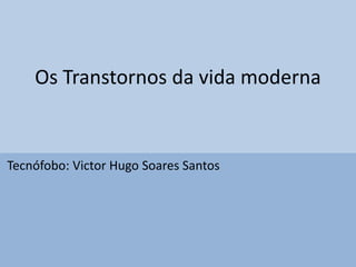 Os Transtornos da vida moderna
Tecnófobo: Victor Hugo Soares Santos
 