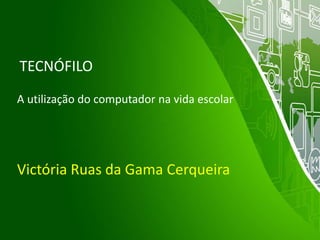 TECNÓFILO
A utilização do computador na vida escolar
Victória Ruas da Gama Cerqueira
 