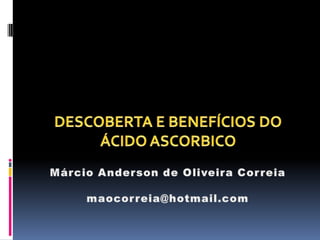 Márcio Anderson de Oliveira Correiamaocorreia@hotmail.com DESCOBERTA E BENEFÍCIOS DO ÁCIDO ASCORBICO 