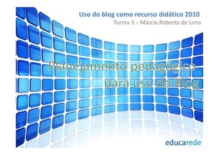 Uso do blog como recurso didático 2010
          Turma 3 – Márcio Roberto de Lima
 