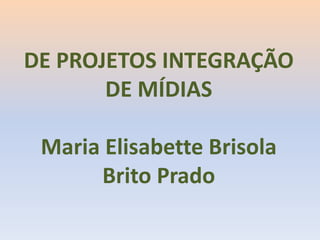 DE PROJETOS INTEGRAÇÃO DE MÍDIAS Maria ElisabetteBrisola Brito Prado 