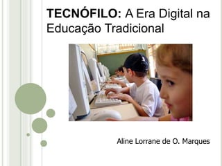 TECNÓFILO: A Era Digital na 
Educação Tradicional 
Aline Lorrane de O. Marques 
 