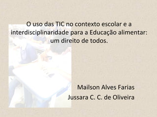 O uso das TIC no contexto escolar e a 
interdisciplinaridade para a Educação alimentar: 
um direito de todos. 
Mailson Alves Farias 
Jussara C. C. de Oliveira 
 