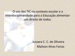 O uso das TIC no contexto escolar e a 
interdisciplinaridade para a Educação alimentar: 
um direito de todos. 
Jussara C. C. de Oliveira 
Mailson Alves Farias 
 