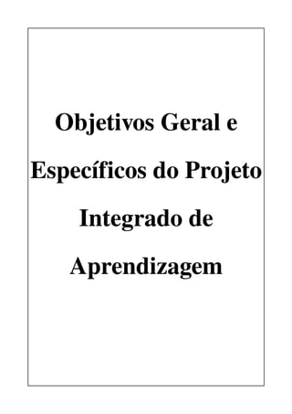 Objetivos Geral e 
Específicos do Projeto 
    Integrado de 
   Aprendizagem
 