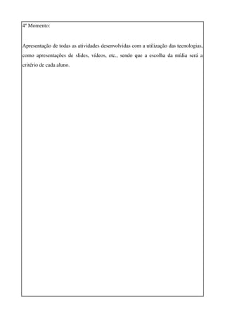 4º Momento:


Apresentação de todas as atividades desenvolvidas com a utilização das tecnologias, 
como   apresentações  de  slides,   vídeos, etc., sendo que a escolha da mídia será a 
critério de cada aluno.
 