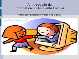 A Introdução da Informática no Ambiente Escolar Professora:Marlene Wercelens Costa 