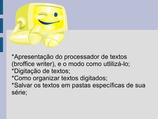 *Apresentação do processador de textos (broffice writer), e o modo como utlilizá-lo; *Digitação de textos; *Como organizar textos digitados; *Salvar os textos em pastas específicas de sua série; 