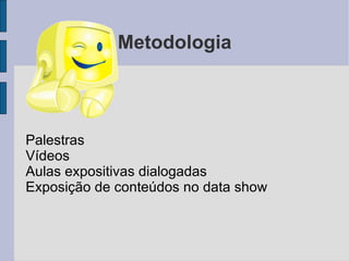 Metodologia Palestras Vídeos Aulas expositivas dialogadas Exposição de conteúdos no data show 