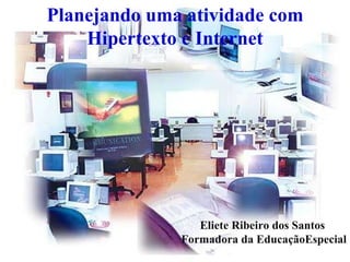 Planejando uma atividade com Hipertexto e Internet Eliete Ribeiro dos Santos  Formadora da EducaçãoEspecial  