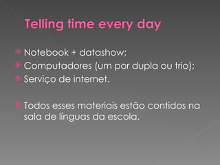 Notebook + datashow; Computadores (um por dupla ou trio); Serviço de internet. Todos esses materiais estão contidos na sala de línguas da escola. 