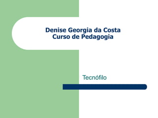 Denise Georgia da Costa 
Curso de Pedagogia 
Tecnófilo 
 