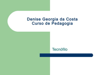 Denise Georgia da Costa 
Curso de Pedagogia 
Tecnófilo 
 